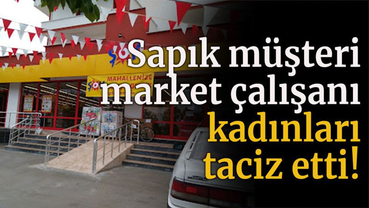 Sapık müşteri market çalışanı kadınları taciz etti!
